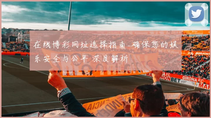 在线博彩网址选择指南_确保您的娱乐安全与公平 深度解析