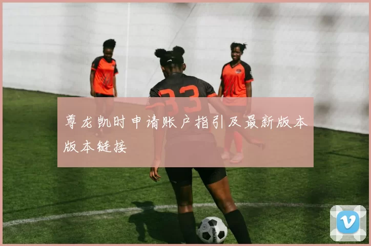 尊龙凯时申请账户指引及最新版本版本链接