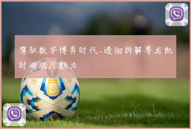 驾驭数字博弈时代_透彻拆解尊龙凯时游戏厅魅力