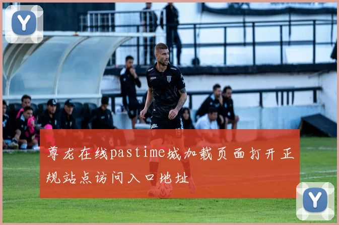 尊龙在线pastime城加载页面打开正规站点访问入口地址