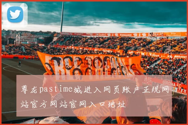 尊龙pastime城进入网页账户正规网站官方网站官网入口地址