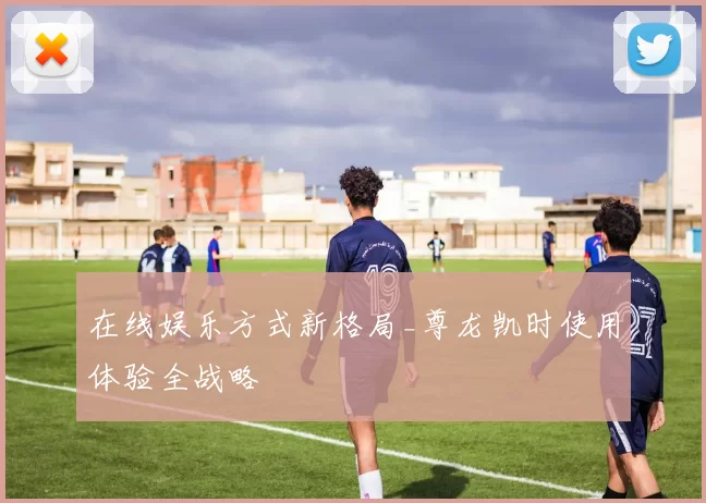 在线娱乐方式新格局_尊龙凯时使用体验全战略