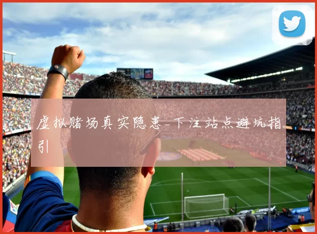 虚拟赌场真实隐患_下注站点避坑指引