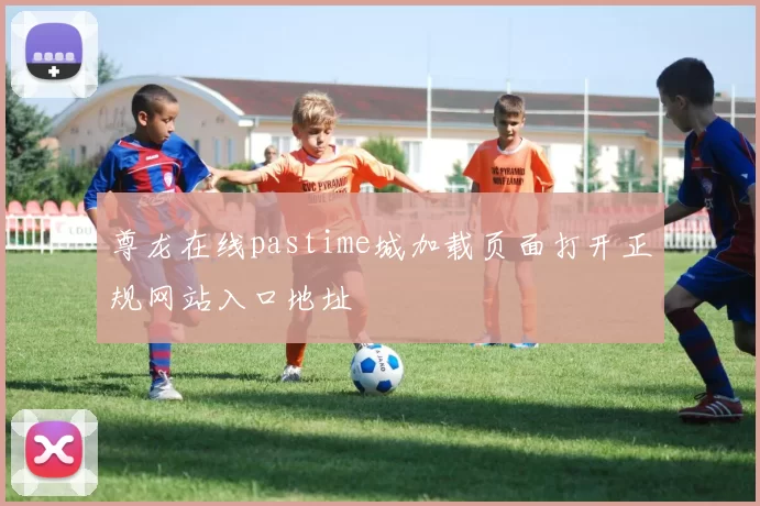 尊龙在线pastime城加载页面打开正规网站入口地址