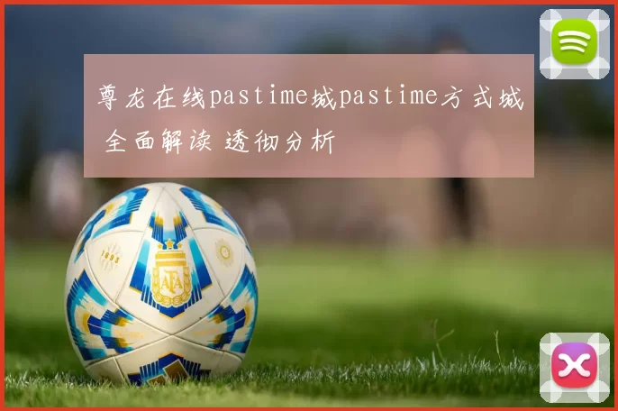 尊龙在线pastime城pastime方式城 全面解读 透彻分析