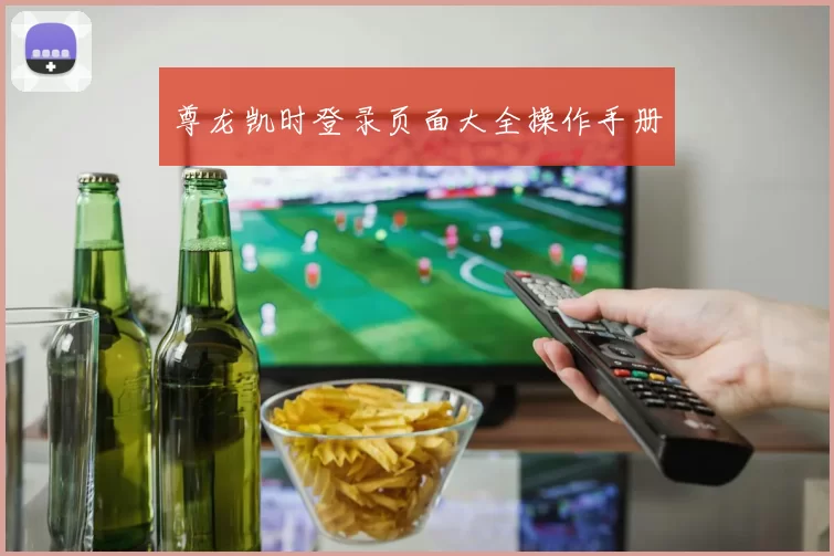 尊龙凯时登录页面大全操作手册