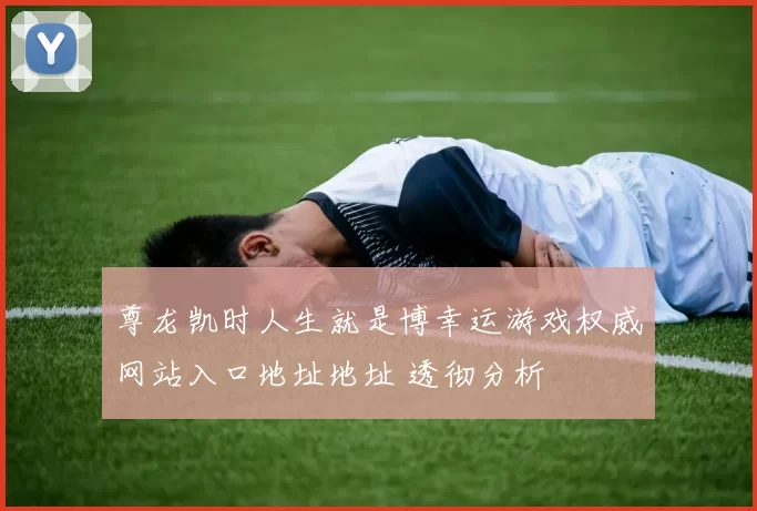 尊龙凯时人生就是博幸运游戏权威网站入口地址地址 透彻分析