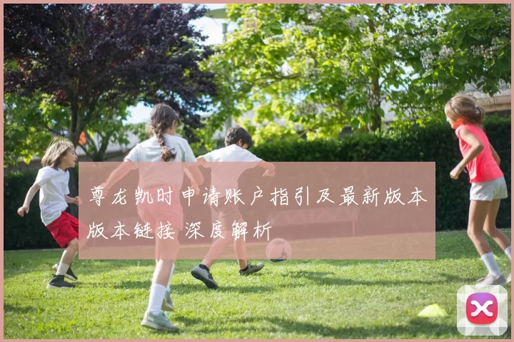 尊龙凯时申请账户指引及最新版本版本链接 深度解析