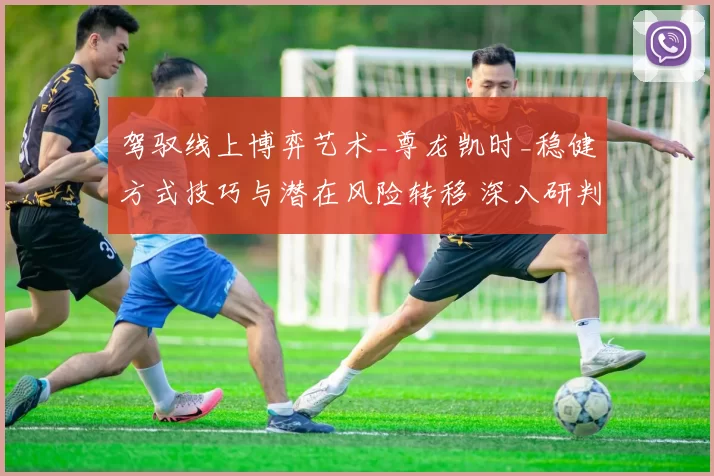 驾驭线上博弈艺术_尊龙凯时_稳健方式技巧与潜在风险转移 深入研判