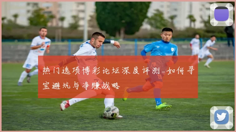 热门选项博彩论坛深度评测_如何寻宝避坑与净赚战略